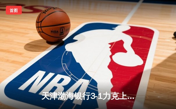 天津渤海银行3-1力克上海光明优倍，张常宁砍28分率队豪取八连胜