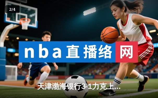 天津渤海银行3-1力克上海光明优倍，张常宁复出首秀惊艳排超联赛 - 2