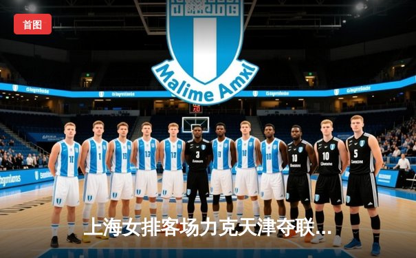 上海女排客场力克天津夺联赛冠军，张轶婵独揽27分荣膺MVP
