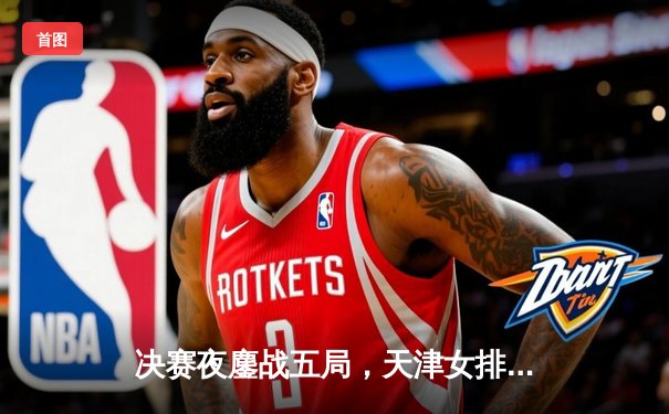 决赛夜鏖战五局，天津女排险胜江苏成功卫冕超级联赛冠军