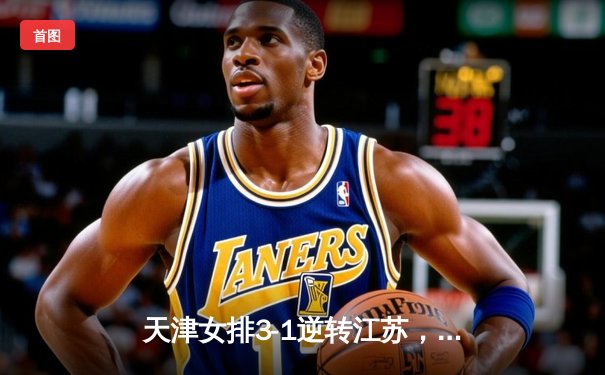 天津女排3-1逆转江苏，李盈莹狂砍28分率队夺赛季开门红