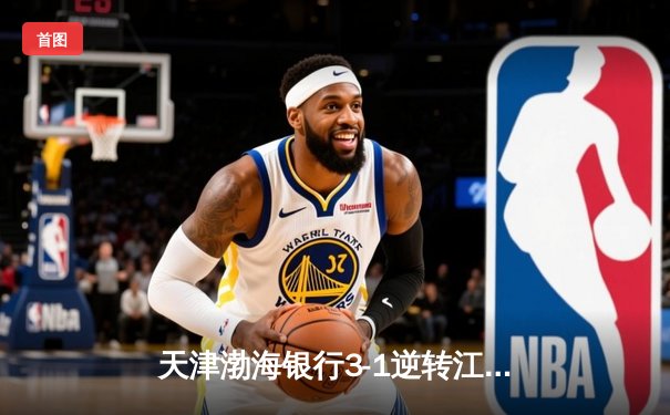 天津渤海银行3-1逆转江苏中天钢铁 张常宁复出首秀惊艳全场