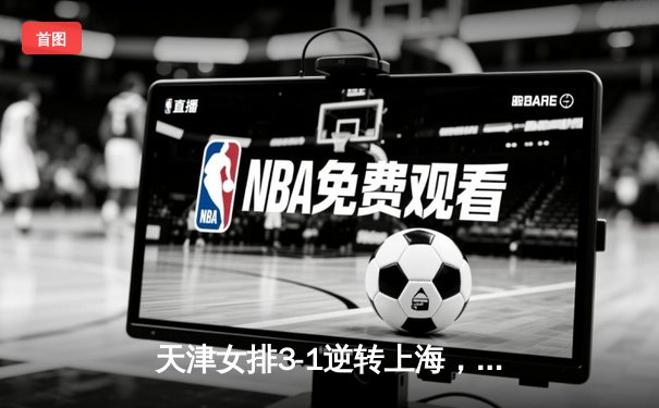 天津女排3-1逆转上海，李盈莹狂砍28分率队夺联赛冠军点
