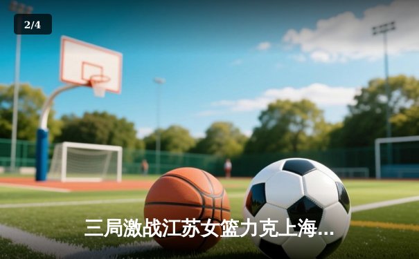 三局激战江苏女篮力克上海，李月汝独揽25分引领攻防 - 2