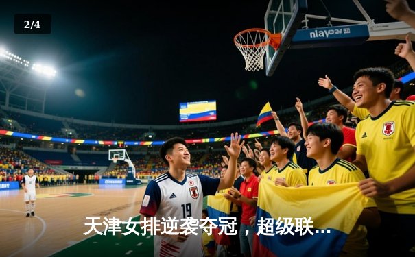 天津女排逆袭夺冠，超级联赛决赛激战五局上演经典对决 - 2