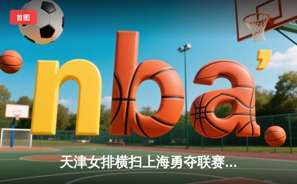 天津女排横扫上海勇夺联赛第16冠，李盈莹狂砍28分荣膺MVP